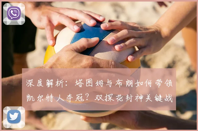 深度解析:塔图姆与布朗如何带领凯尔特人夺冠?双探花封神关键战复盘