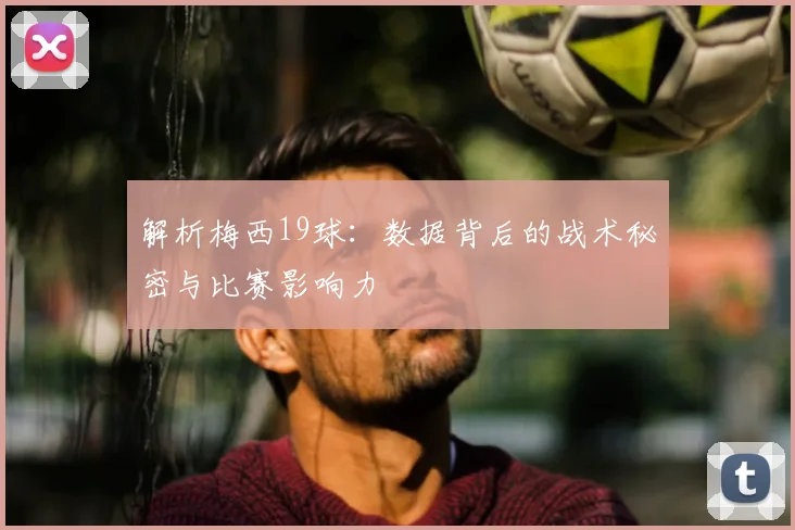 解析梅西19球:数据背后的战术秘密与比赛影响力