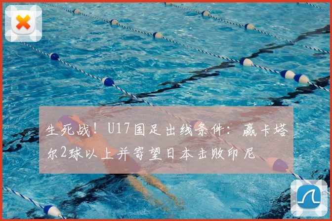 生死战！U17国足出线条件：赢卡塔尔2球以上并寄望日本击败印尼