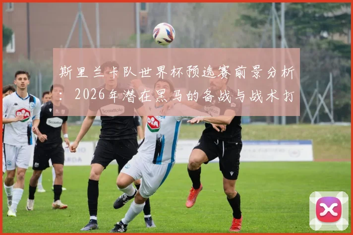 斯里兰卡队世界杯预选赛前景分析：2026年潜在黑马的备战与战术打法