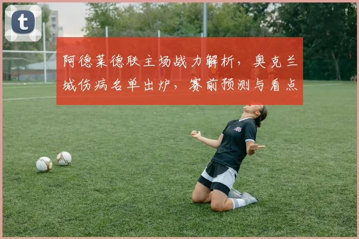 阿德莱德联主场战力解析，奥克兰城伤病名单出炉，赛前预测与看点