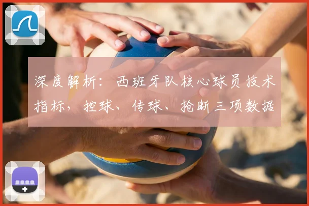 深度解析:西班牙队核心球员技术指标,控球、传球、抢断三项数据谁更突出?