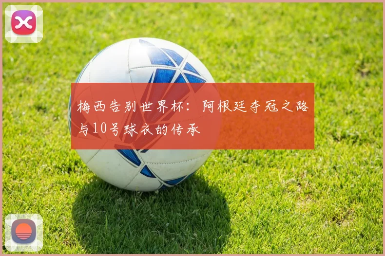 梅西告别世界杯：阿根廷夺冠之路与10号球衣的传承