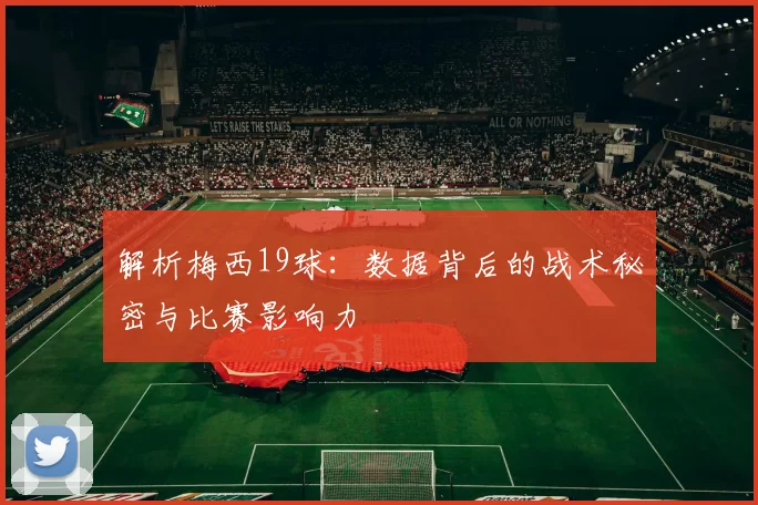 解析梅西19球：数据背后的战术秘密与比赛影响力