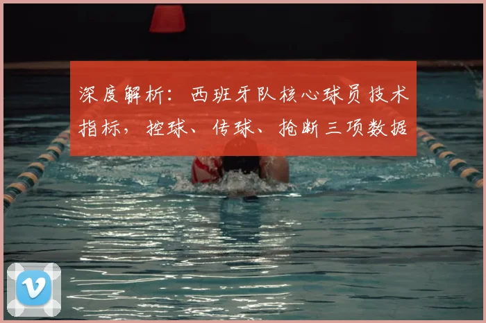 深度解析：西班牙队核心球员技术指标，控球、传球、抢断三项数据谁更突出？